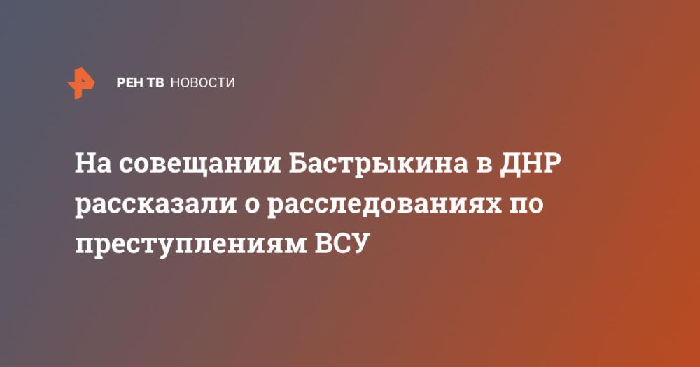На совещании Бастрыкина в ДНР рассказали о расследованиях по преступлениям ВСУ