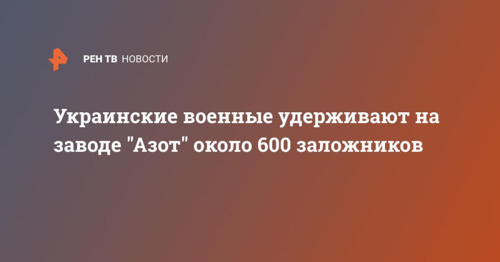 Украинские военные удерживают на заводе "Азот" около 600 заложников