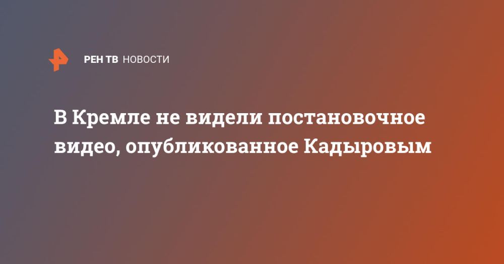 В Кремле не видели постановочное видео, опубликованное Кадыровым