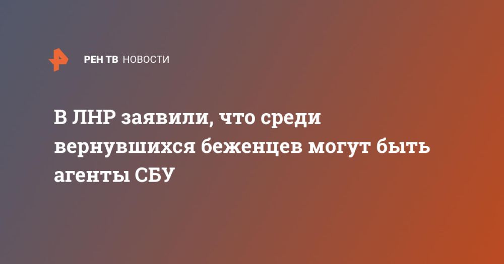 В ЛНР заявили, что среди вернувшихся беженцев могут быть агенты СБУ