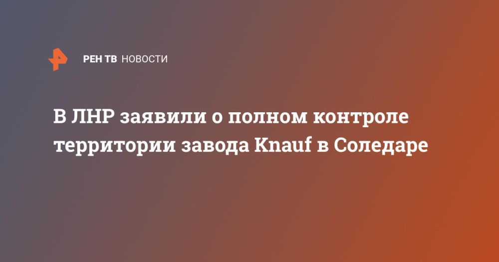 В ЛНР заявили о полном контроле территории завода Knauf в Соледаре