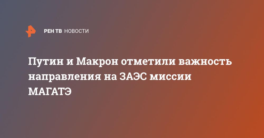 Путин и Макрон отметили важность направления на ЗАЭС миссии МАГАТЭ
