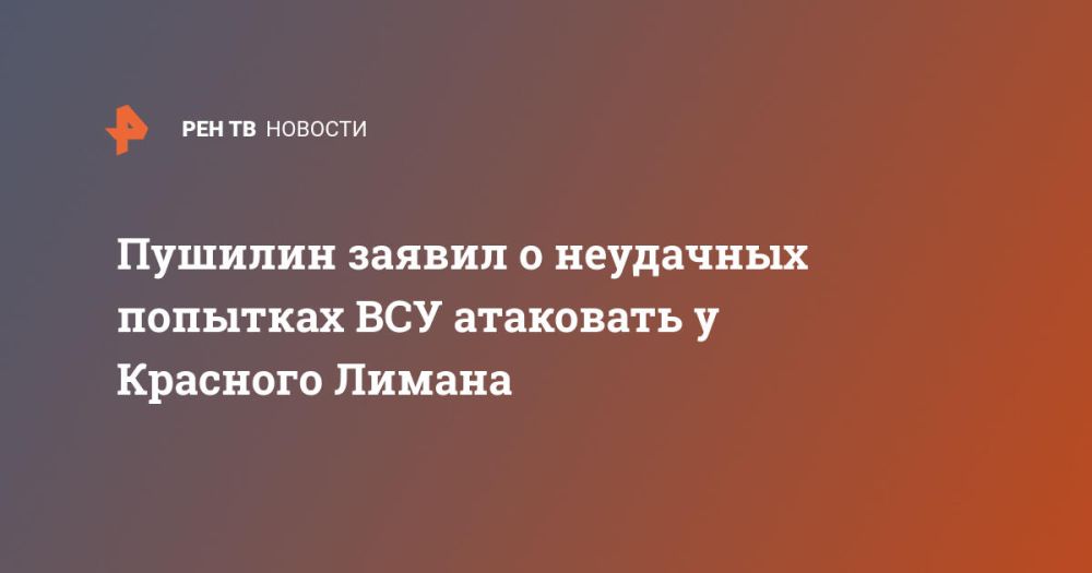 Пушилин заявил о неудачных попытках ВСУ атаковать у Красного Лимана
