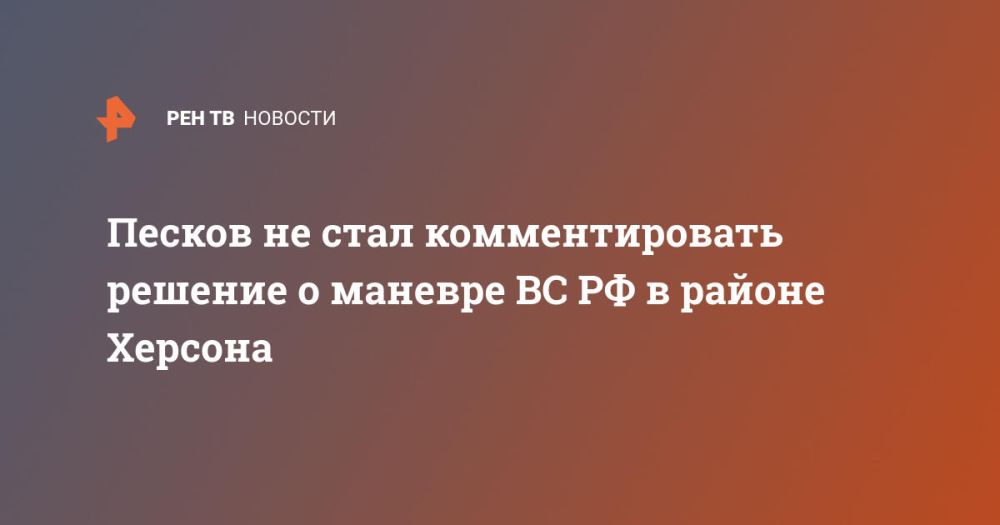 Песков не стал комментировать решение о маневре ВС РФ в районе Херсона