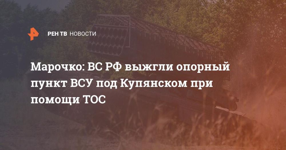 Марочко: ВС РФ выжгли опорный пункт ВСУ под Купянском при помощи ТОС
