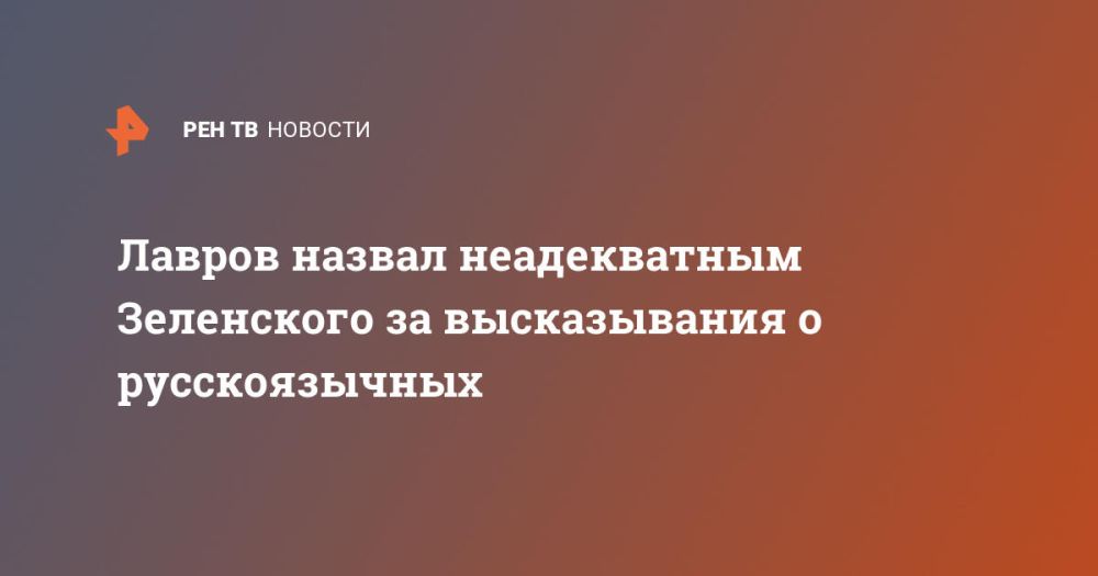 Лавров назвал неадекватным Зеленского за высказывания о русскоязычных