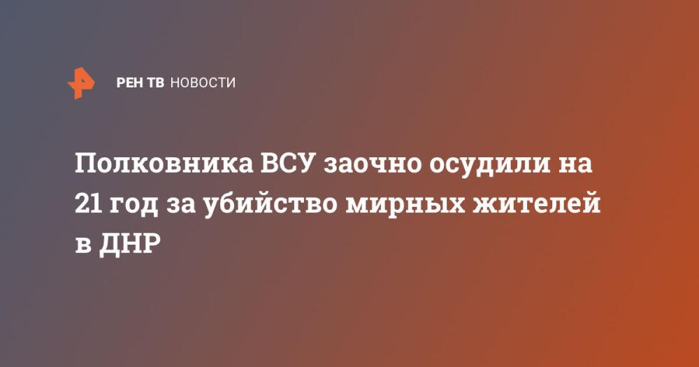 Полковника ВСУ заочно осудили на 21 год за убийство мирных жителей в ДНР