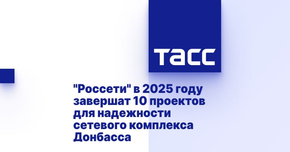 "Россети" в 2025 году завершат 10 проектов для надежности сетевого комплекса Донбасса