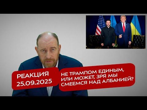 Реакция 25.09.2025 Не Трампом единым, или Может, зря мы смеемся над Албанией?